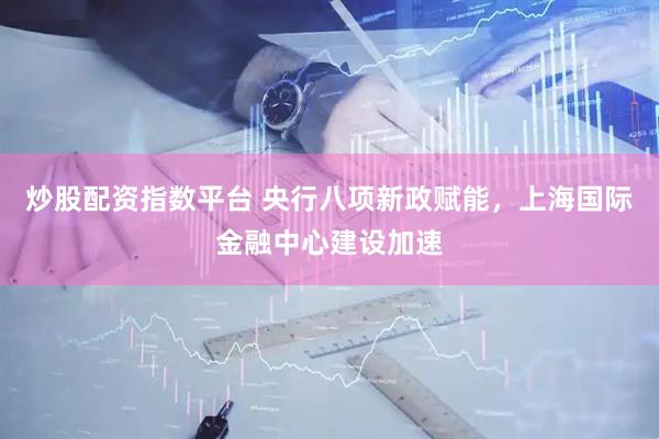 炒股配资指数平台 央行八项新政赋能，上海国际金融中心建设加速