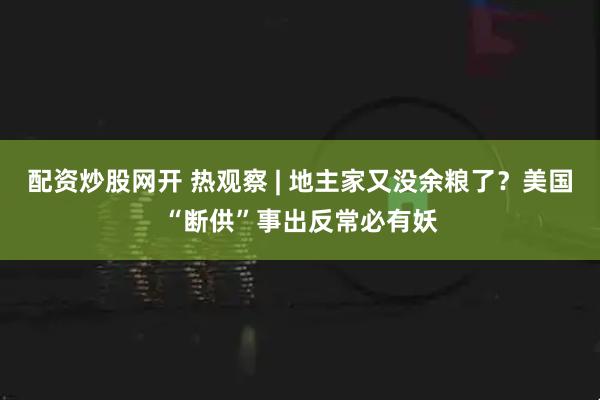 配资炒股网开 热观察 | 地主家又没余粮了？美国“断供”事出反常必有妖