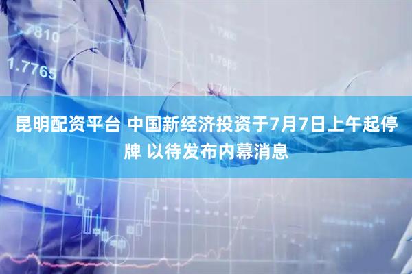 昆明配资平台 中国新经济投资于7月7日上午起停牌 以待发布内幕消息