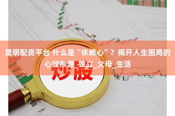 昆明配资平台 什么是“依赖心”？揭开人生困局的心理根源_独立_父母_生活