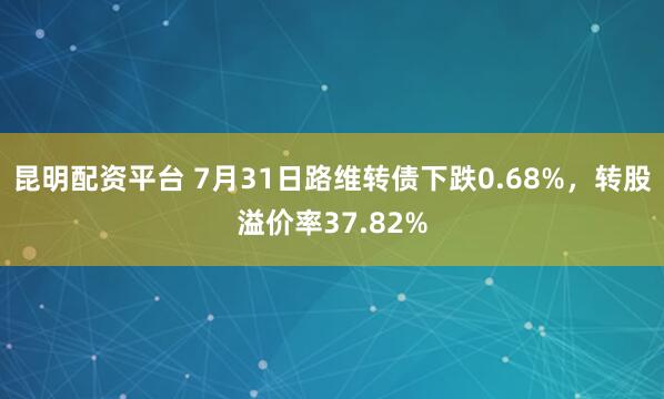 昆明配资平台 7月31日路维转债下跌0.68%，转股溢价率37.82%