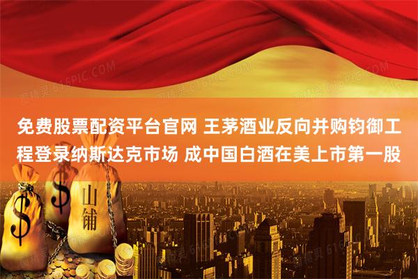 免费股票配资平台官网 王茅酒业反向并购钧御工程登录纳斯达克市场 成中国白酒在美上市第一股