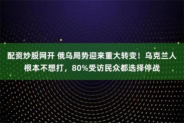 配资炒股网开 俄乌局势迎来重大转变！乌克兰人根本不想打，80%受访民众都选择停战