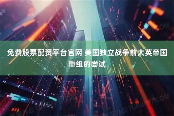 免费股票配资平台官网 美国独立战争前大英帝国重组的尝试