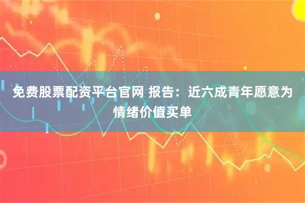 免费股票配资平台官网 报告：近六成青年愿意为情绪价值买单