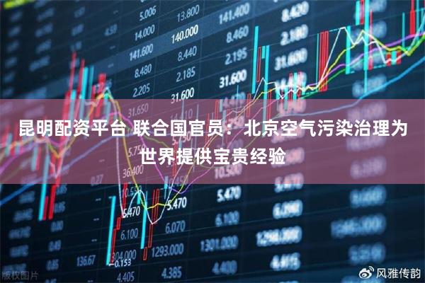 昆明配资平台 联合国官员：北京空气污染治理为世界提供宝贵经验