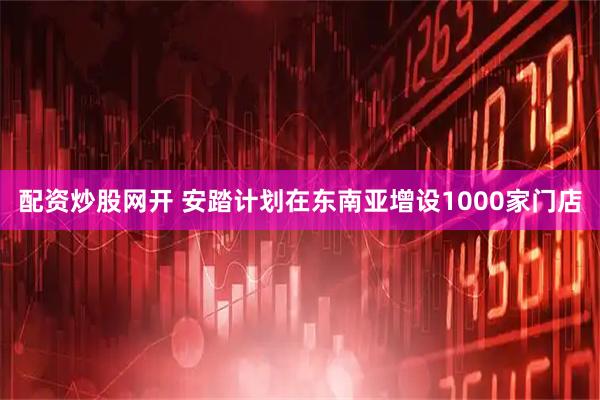 配资炒股网开 安踏计划在东南亚增设1000家门店