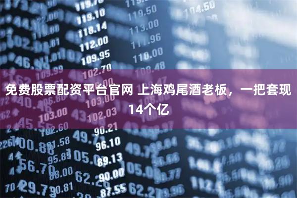 免费股票配资平台官网 上海鸡尾酒老板，一把套现14个亿