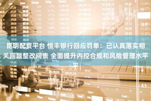昆明配资平台 恒丰银行回应罚单：已认真落实相关问题整改问责 全面提升内控合规和风险管理水平