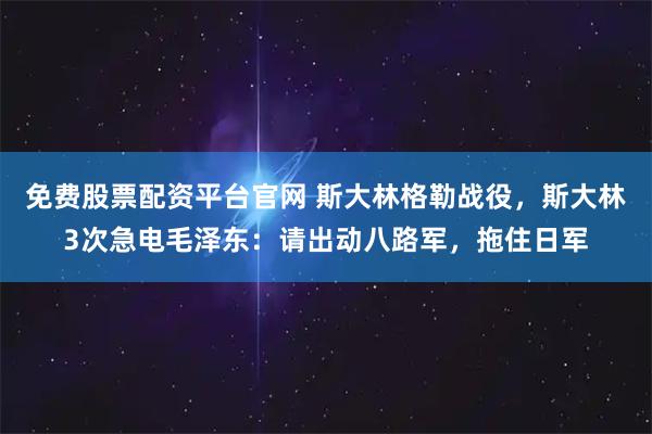 免费股票配资平台官网 斯大林格勒战役，斯大林3次急电毛泽东：请出动八路军，拖住日军