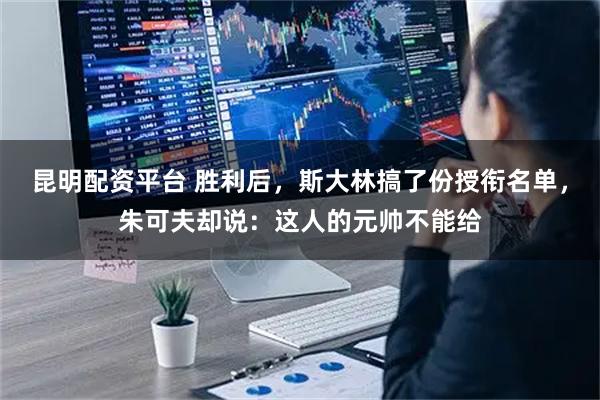 昆明配资平台 胜利后，斯大林搞了份授衔名单，朱可夫却说：这人的元帅不能给