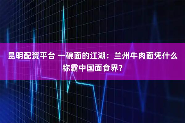 昆明配资平台 一碗面的江湖：兰州牛肉面凭什么称霸中国面食界？