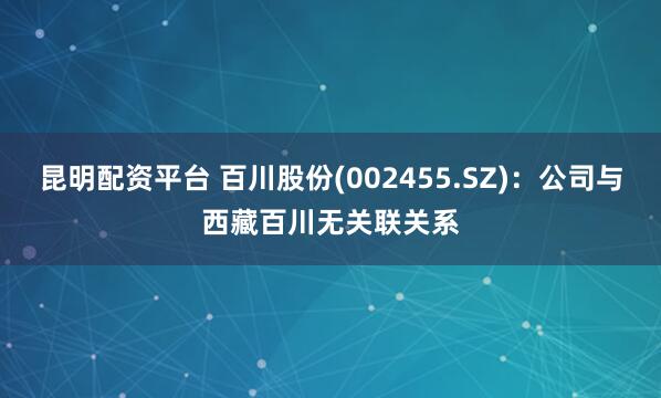 昆明配资平台 百川股份(002455.SZ)：公司与西藏百川无关联关系
