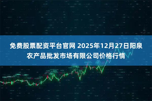免费股票配资平台官网 2025年12月27日阳泉农产品批发市场有限公司价格行情