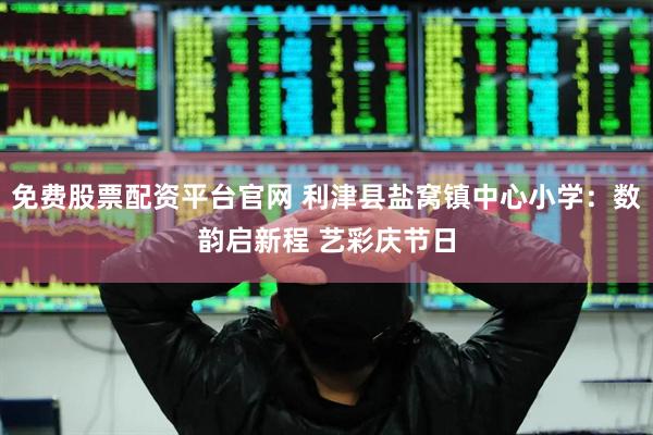 免费股票配资平台官网 利津县盐窝镇中心小学：数韵启新程 艺彩庆节日