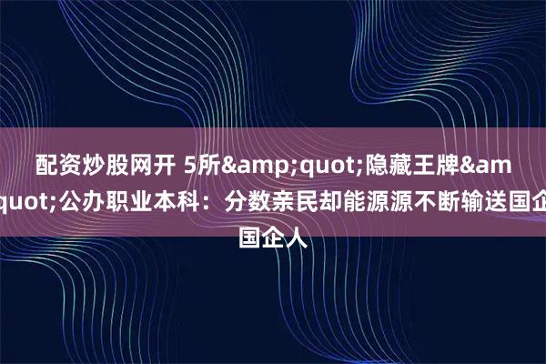 配资炒股网开 5所"隐藏王牌"公办职业本科：分数亲民却能源源不断输送国企人