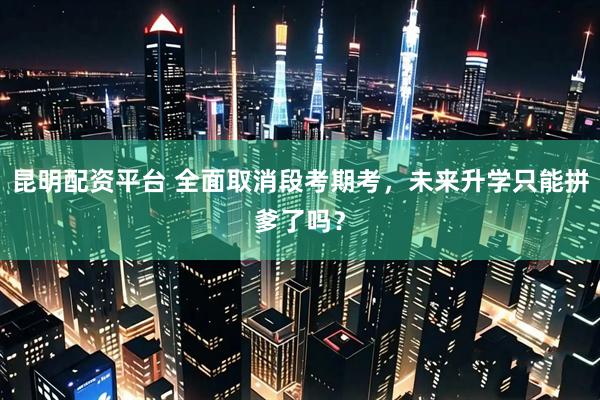 昆明配资平台 全面取消段考期考，未来升学只能拼爹了吗？