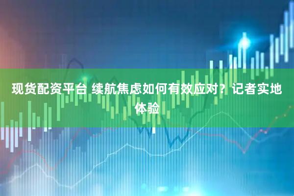 现货配资平台 续航焦虑如何有效应对？记者实地体验