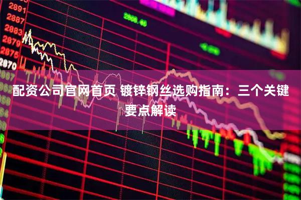 配资公司官网首页 镀锌钢丝选购指南：三个关键要点解读