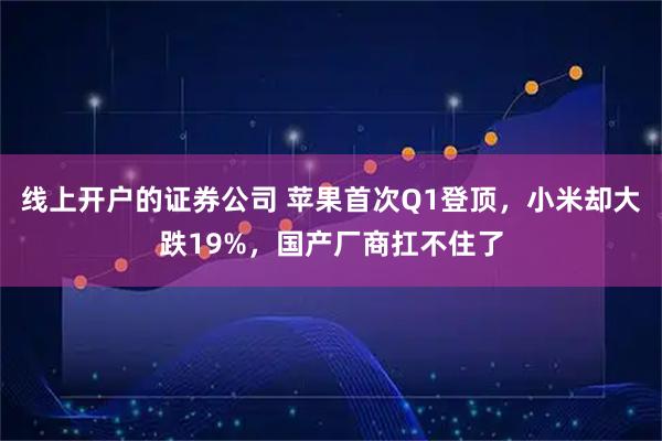 线上开户的证券公司 苹果首次Q1登顶，小米却大跌19%，国产厂商扛不住了