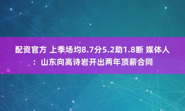 配资官方 上季场均8.7分5.2助1.8断 媒体人：山东向高诗岩开出两年顶薪合同