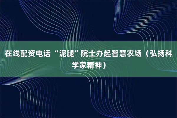 在线配资电话 “泥腿”院士办起智慧农场（弘扬科学家精神）