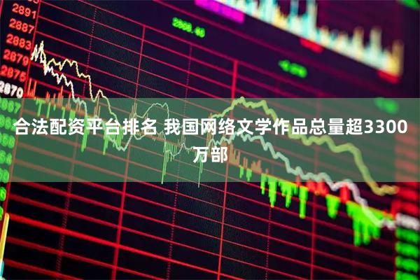 合法配资平台排名 我国网络文学作品总量超3300万部