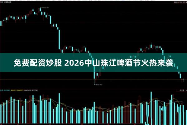 免费配资炒股 2026中山珠江啤酒节火热来袭