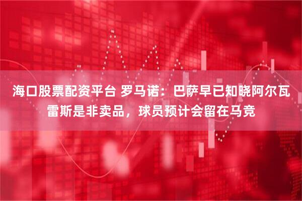 海口股票配资平台 罗马诺：巴萨早已知晓阿尔瓦雷斯是非卖品，球员预计会留在马竞