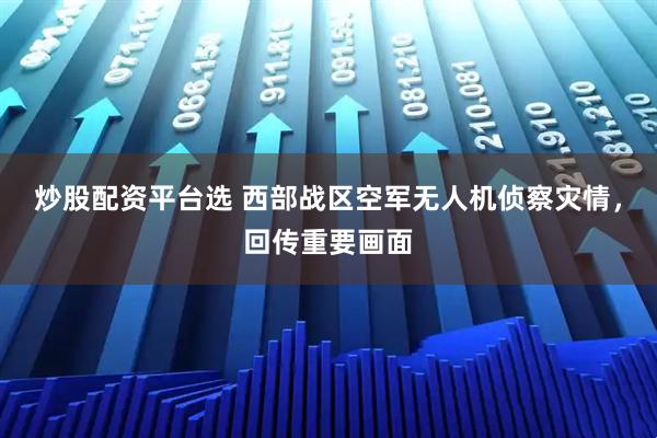 炒股配资平台选 西部战区空军无人机侦察灾情，回传重要画面