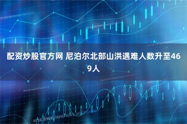 配资炒股官方网 尼泊尔北部山洪遇难人数升至469人