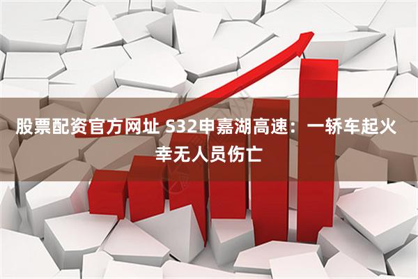 股票配资官方网址 S32申嘉湖高速：一轿车起火 幸无人员伤亡