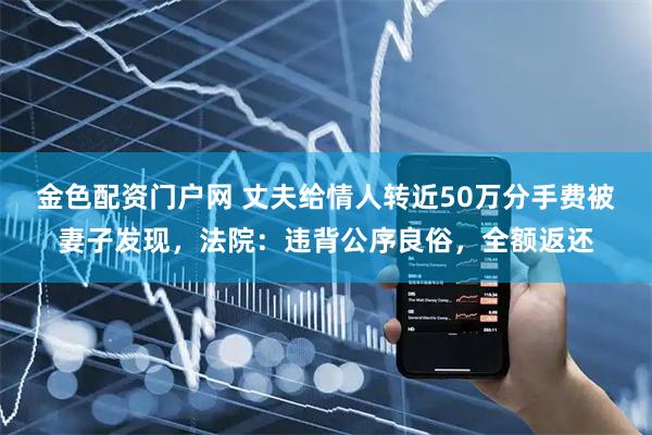金色配资门户网 丈夫给情人转近50万分手费被妻子发现，法院：违背公序良俗，全额返还