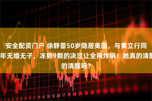 安全配资门户 徐静蕾50岁隐居美国，与黄立行同居多年无婚无子，冻卵9颗的决定让全网炸锅！她真的清醒吗？